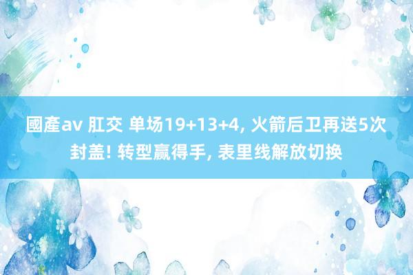 國產av 肛交 单场19+13+4, 火箭后卫再送5次封盖! 转型赢得手, 表里线解放切换