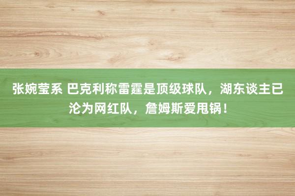 张婉莹系 巴克利称雷霆是顶级球队,湖东谈主已沦为网红队,詹姆斯爱甩锅!