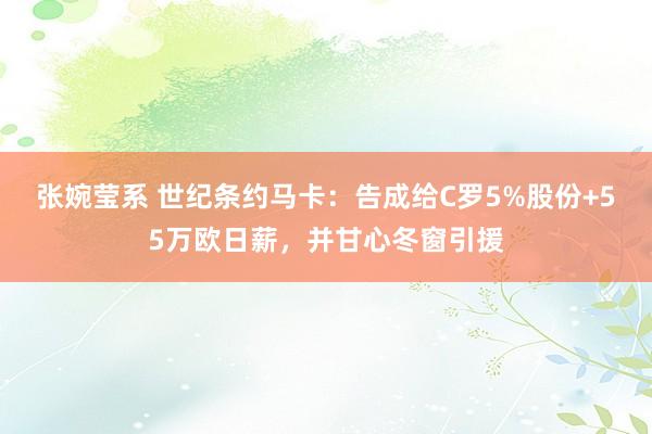 张婉莹系 世纪条约马卡:告成给C罗5%股份+55万欧日薪,并甘心冬窗引援