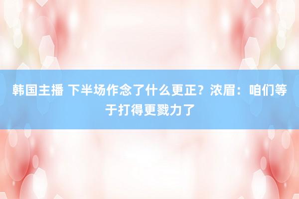 韩国主播 下半场作念了什么更正？浓眉：咱们等于打得更戮力了