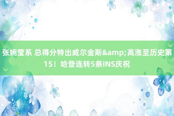 张婉莹系 总得分特出威尔金斯&高涨至历史第15!哈登连转5条INS庆祝