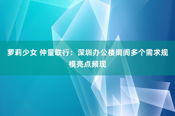 萝莉少女 仲量联行:深圳办公楼阛阓多个需求规模亮点频现