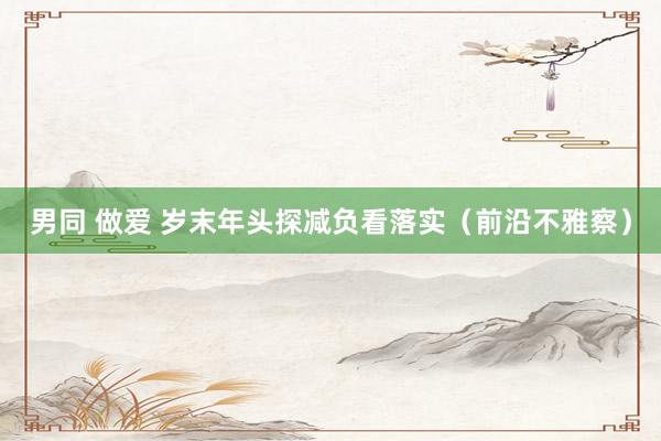 男同 做爱 岁末年头探减负看落实(前沿不雅察)