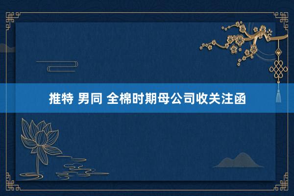 推特 男同 全棉时期母公司收关注函