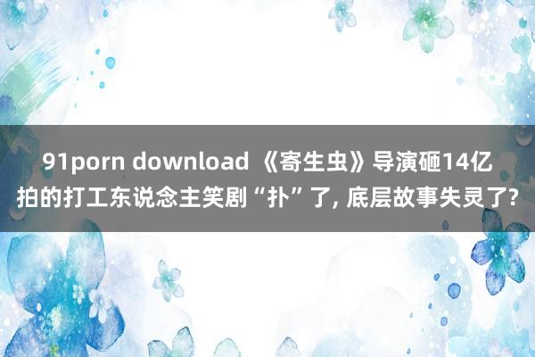91porn download 《寄生虫》导演砸14亿拍的打工东说念主笑剧“扑”了, 底层故事失灵了?