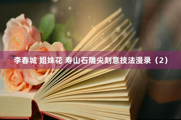 李春城 姐妹花 寿山石雕尖刻意技法漫录(2)