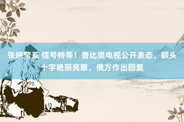 张婉莹系 信号特等!鲁比奥电视公开表态,额头十字艳丽亮眼,俄方作出回复