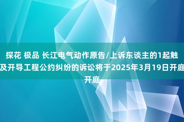 探花 极品 长江电气动作原告/上诉东谈主的1起触及开导工程公约纠纷的诉讼将于2025年3月19日开庭