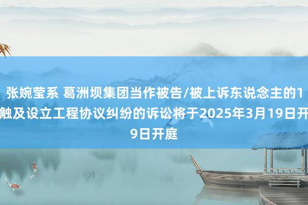 张婉莹系 葛洲坝集团当作被告/被上诉东说念主的1起触及设立工程协议纠纷的诉讼将于2025年3月19日开庭
