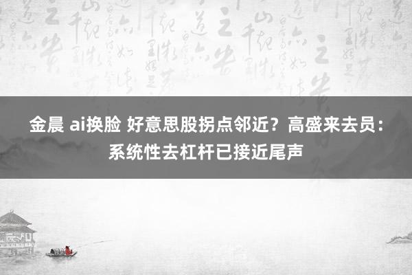 金晨 ai换脸 好意思股拐点邻近？高盛来去员：系统性去杠杆已接近尾声