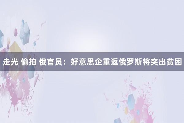 走光 偷拍 俄官员:好意思企重返俄罗斯将突出贫困