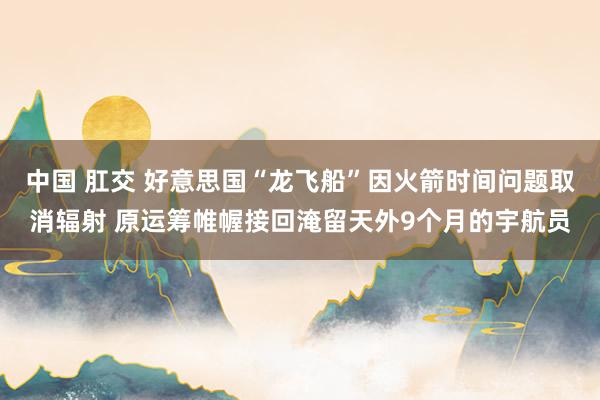 中国 肛交 好意思国“龙飞船”因火箭时间问题取消辐射 原运筹帷幄接回淹留天外9个月的宇航员
