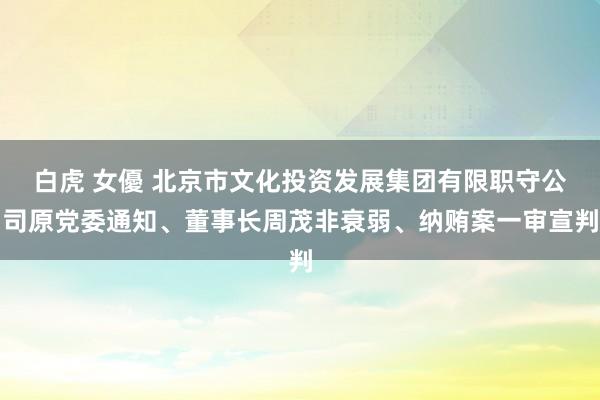 白虎 女優 北京市文化投资发展集团有限职守公司原党委通知、董事长周茂非衰弱、纳贿案一审宣判