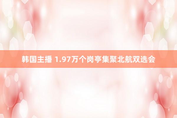 韩国主播 1.97万个岗亭集聚北航双选会