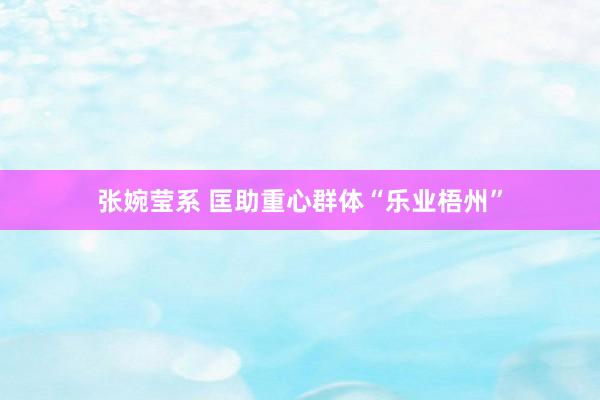 张婉莹系 匡助重心群体“乐业梧州”