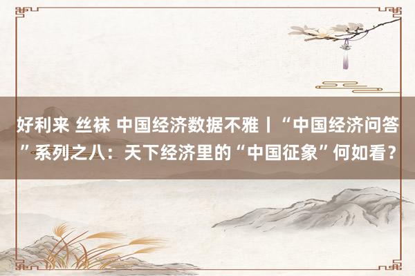 好利来 丝袜 中国经济数据不雅丨“中国经济问答”系列之八:天下经济里的“中国征象”何如看?