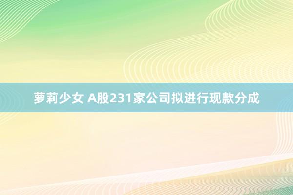 萝莉少女 A股231家公司拟进行现款分成