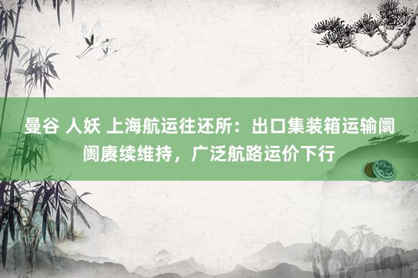曼谷 人妖 上海航运往还所:出口集装箱运输阛阓赓续维持,广泛航路运价下行