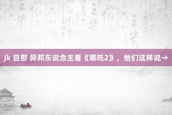 jk 自慰 异邦东说念主看《哪吒2》,他们这样说→