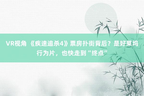 VR视角 《疾速追杀4》票房扑街背后?是好莱坞行为片,也快走到“终点”