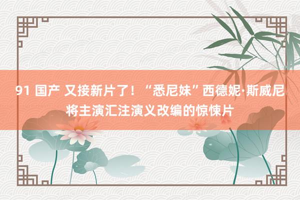91 国产 又接新片了!“悉尼妹”西德妮·斯威尼将主演汇注演义改编的惊悚片