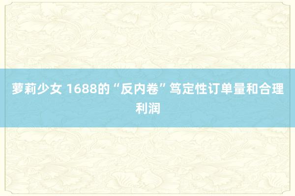 萝莉少女 1688的“反内卷”笃定性订单量和合理利润