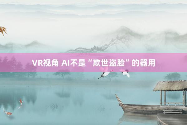 VR视角 AI不是“欺世盗脸”的器用