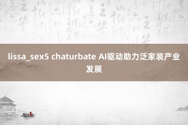 lissa_sex5 chaturbate AI驱动助力泛家装产业发展