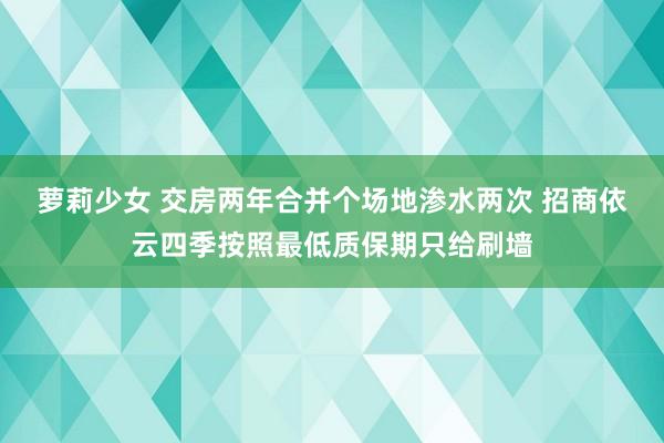 萝莉少女 交房两年合并个场地渗水两次 招商依云四季按照最低质保期只给刷墙