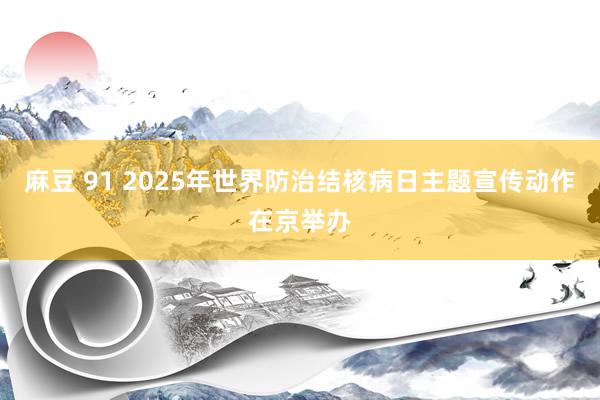 麻豆 91 2025年世界防治结核病日主题宣传动作在京举办
