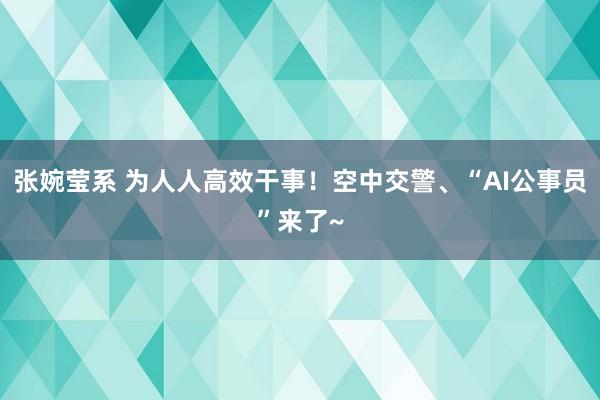 张婉莹系 为人人高效干事!空中交警、“AI公事员”来了~
