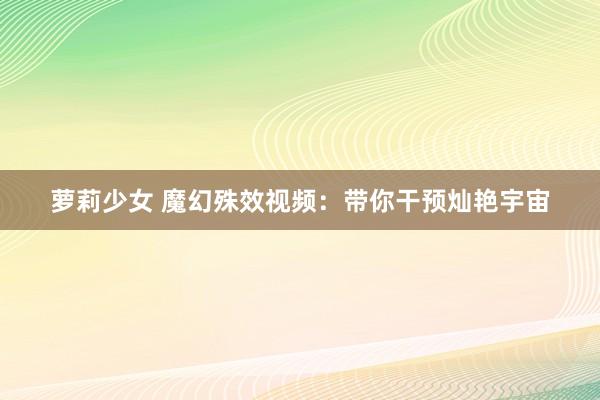萝莉少女 魔幻殊效视频:带你干预灿艳宇宙