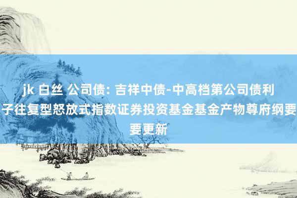 jk 白丝 公司债: 吉祥中债-中高档第公司债利差因子往复型怒放式指数证券投资基金基金产物尊府纲要更新