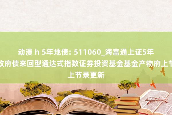 动漫 h 5年地债: 511060_海富通上证5年期方位政府债来回型通达式指数证券投资基金基金产物府上节录更新