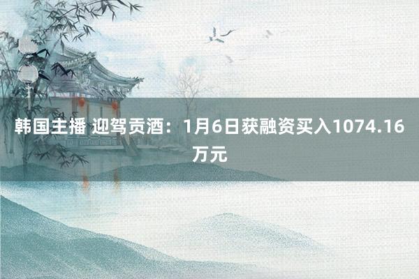 韩国主播 迎驾贡酒:1月6日获融资买入1074.16万元