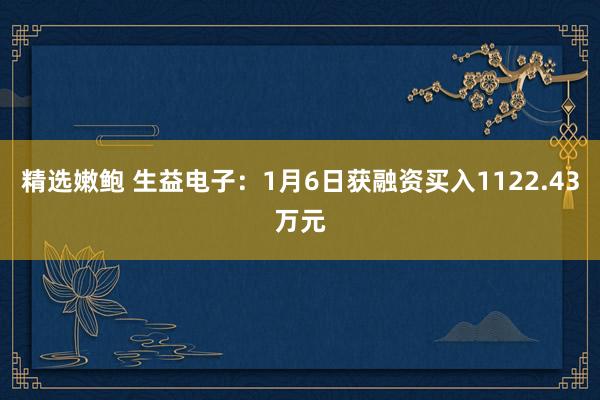 精选嫩鲍 生益电子:1月6日获融资买入1122.43万元