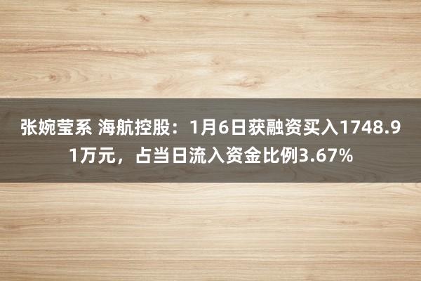 张婉莹系 海航控股:1月6日获融资买入1748.91万元,占当日流入资金比例3.67%