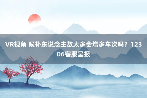 VR视角 候补东说念主数太多会增多车次吗?12306客服呈报