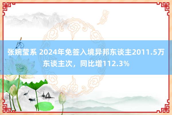 张婉莹系 2024年免签入境异邦东谈主2011.5万东谈主次,同比增112.3%
