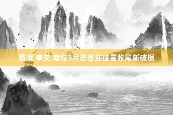 霸凌 拳交 港城3月搭客迎接量收尾新破损