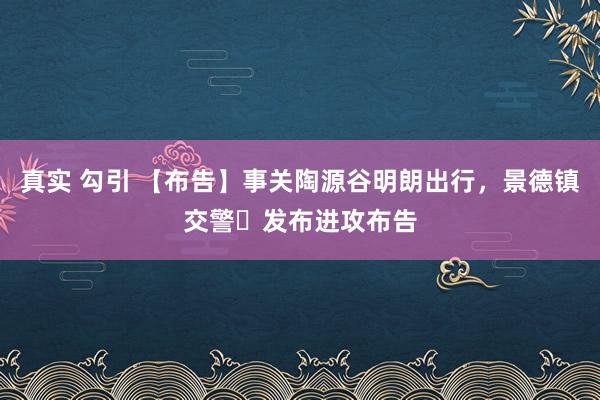真实 勾引 【布告】事关陶源谷明朗出行,景德镇交警发布进攻布告