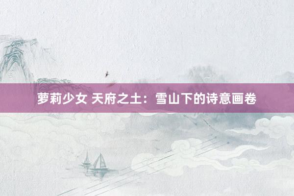 萝莉少女 天府之土:雪山下的诗意画卷