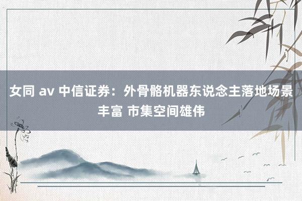 女同 av 中信证券:外骨骼机器东说念主落地场景丰富 市集空间雄伟