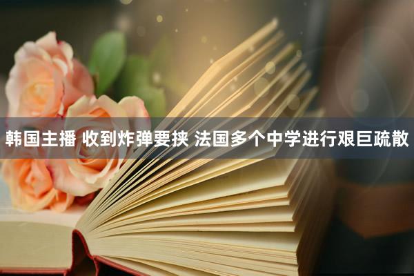 韩国主播 收到炸弹要挟 法国多个中学进行艰巨疏散