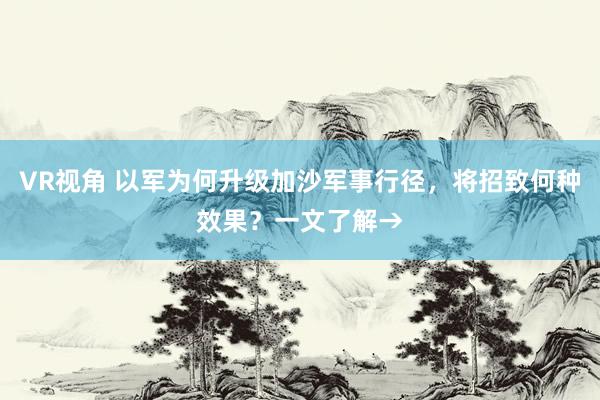 VR视角 以军为何升级加沙军事行径,将招致何种效果?一文了解→