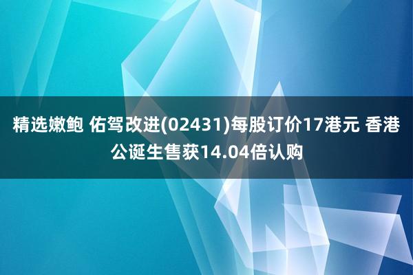 精选嫩鲍 佑驾改进(02431)每股订价17港元 香港公诞生售获14.04倍认购