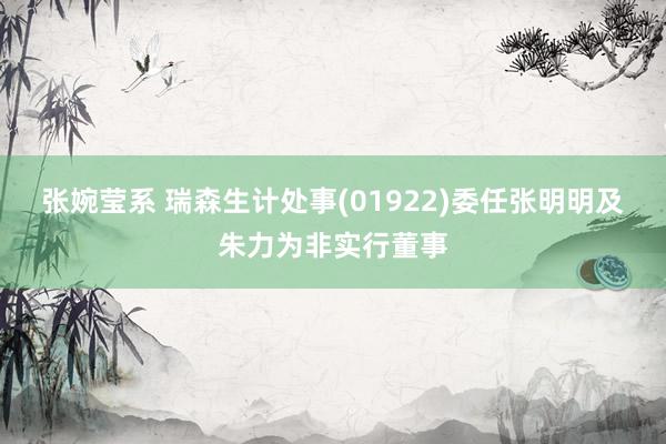 张婉莹系 瑞森生计处事(01922)委任张明明及朱力为非实行董事