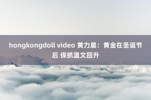 hongkongdoll video 黄力晨:黄金在圣诞节后 保抓温文回升