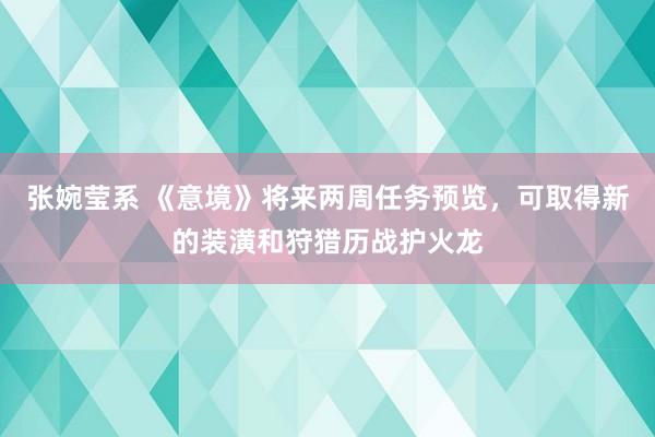 张婉莹系 《意境》将来两周任务预览,可取得新的装潢和狩猎历战护火龙