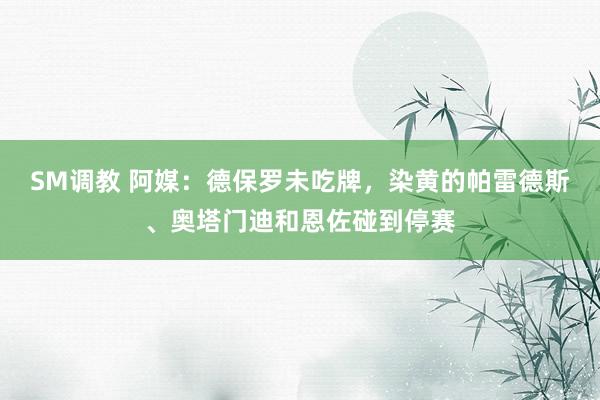 SM调教 阿媒:德保罗未吃牌,染黄的帕雷德斯、奥塔门迪和恩佐碰到停赛